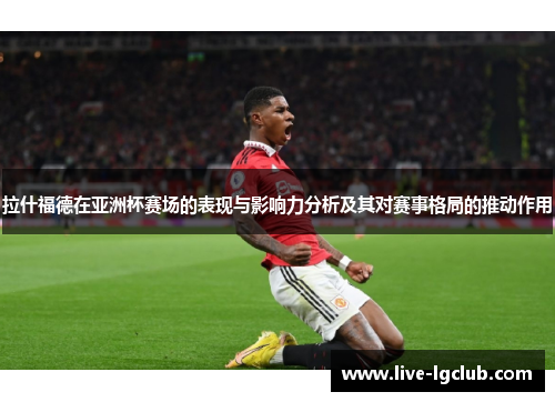 拉什福德在亚洲杯赛场的表现与影响力分析及其对赛事格局的推动作用 拉什福德在亚洲杯赛场的表现与影响力分析及其对赛事格局的推动作用