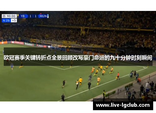 欧冠赛季关键转折点全景回顾改写豪门命运的九十分钟时刻瞬间