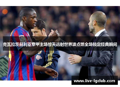 克瓦拉茨赫利亚意甲主场惊天远射世界波点燃全场锁定经典瞬间 克瓦拉茨赫利亚意甲主场惊天远射世界波点燃全场锁定经典瞬间