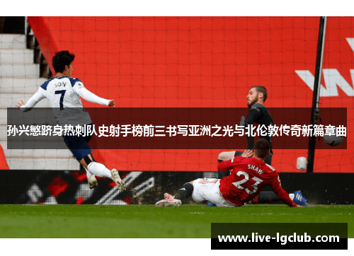 孙兴慜跻身热刺队史射手榜前三书写亚洲之光与北伦敦传奇新篇章曲