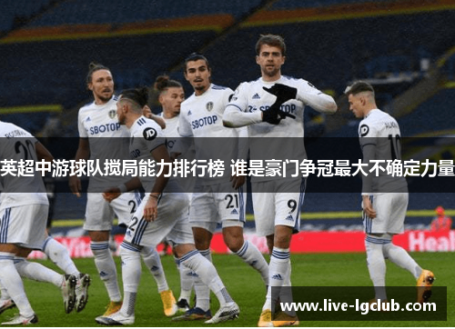 英超中游球队搅局能力排行榜 谁是豪门争冠最大不确定力量