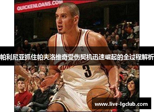 帕利尼亚抓住帕夫洛维奇受伤契机迅速崛起的全过程解析 帕利尼亚抓住帕夫洛维奇受伤契机迅速崛起的全过程解析