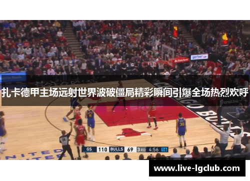 扎卡德甲主场远射世界波破僵局精彩瞬间引爆全场热烈欢呼 扎卡德甲主场远射世界波破僵局精彩瞬间引爆全场热烈欢呼
