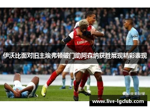 伊沃比面对旧主埃弗顿破门助阿森纳获胜展现精彩表现