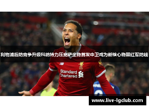 利物浦后防竞争升级科纳特力压宽萨坐稳首发中卫成为新核心稳固红军防线