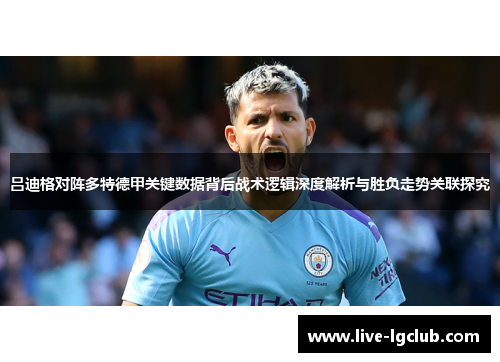 吕迪格对阵多特德甲关键数据背后战术逻辑深度解析与胜负走势关联探究 吕迪格对阵多特德甲关键数据背后战术逻辑深度解析与胜负走势关联探究