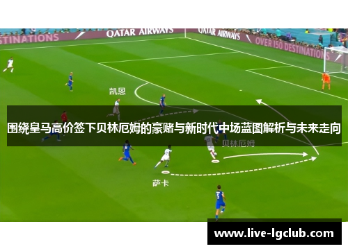 围绕皇马高价签下贝林厄姆的豪赌与新时代中场蓝图解析与未来走向