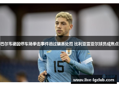巴尔韦德因停车场拳击事件逃过禁赛处罚 比利亚雷亚尔球员成焦点