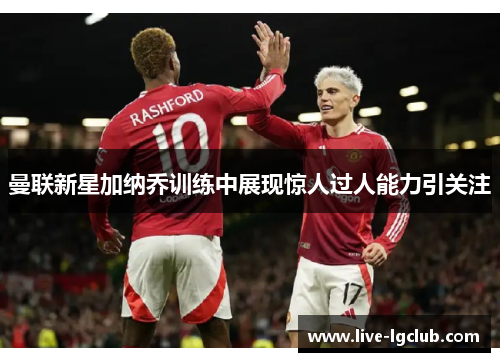 曼联新星加纳乔训练中展现惊人过人能力引关注 曼联新星加纳乔训练中展现惊人过人能力引关注