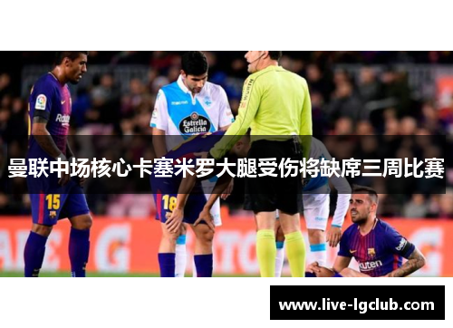 曼联中场核心卡塞米罗大腿受伤将缺席三周比赛