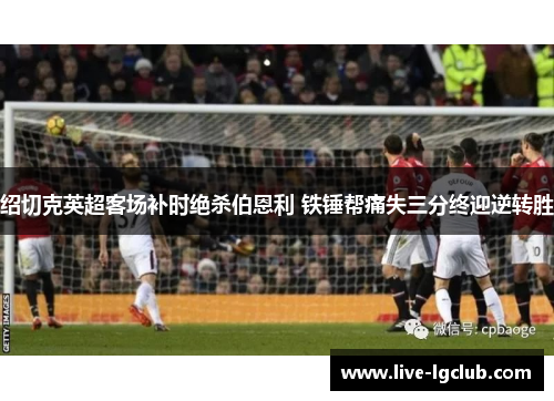 绍切克英超客场补时绝杀伯恩利 铁锤帮痛失三分终迎逆转胜