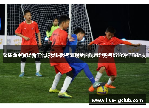 聚焦西甲赛场新生代球员崛起与表现全面观察趋势与价值评估解析度 聚焦西甲赛场新生代球员崛起与表现全面观察趋势与价值评估解析度
